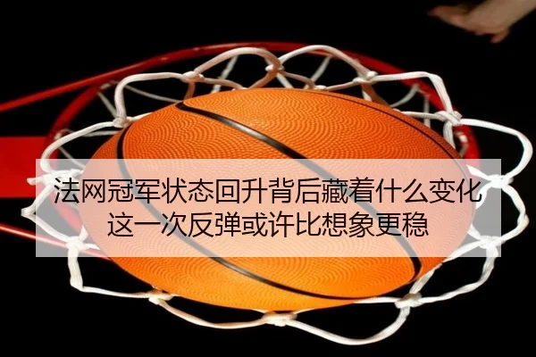 法网冠军状态回升背后藏着什么变化 这一次反弹或许比想象更稳