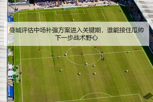 曼城评估中场补强方案进入关键期，谁能接住瓜帅下一步战术野心 | kujiale